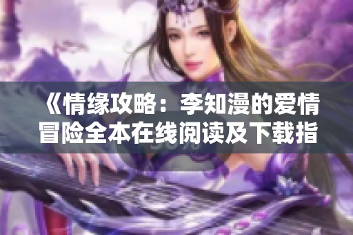 《情缘攻略：李知漫的爱情冒险全本在线阅读及下载指南》