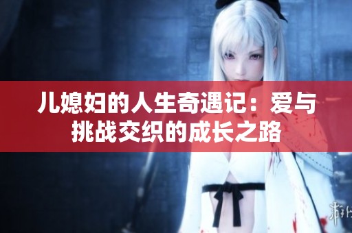 儿媳妇的人生奇遇记：爱与挑战交织的成长之路