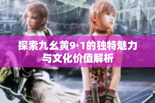 探索九幺黄9·1的独特魅力与文化价值解析