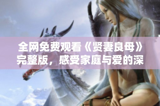 全网免费观看《贤妻良母》完整版，感受家庭与爱的深刻故事