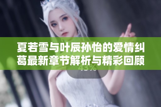 夏若雪与叶辰孙怡的爱情纠葛最新章节解析与精彩回顾
