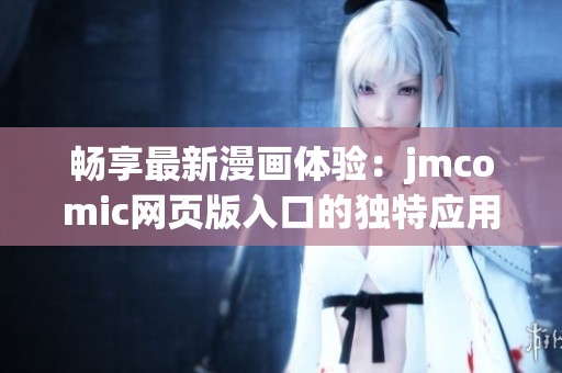 畅享最新漫画体验：jmcomic网页版入口的独特应用优势揭秘