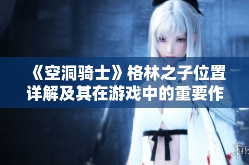 《空洞骑士》格林之子位置详解及其在游戏中的重要作用分析