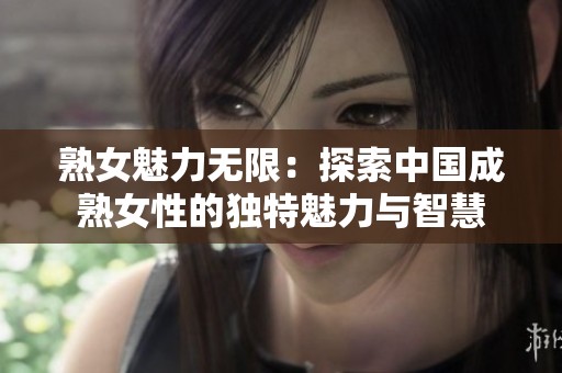 熟女魅力无限：探索中国成熟女性的独特魅力与智慧