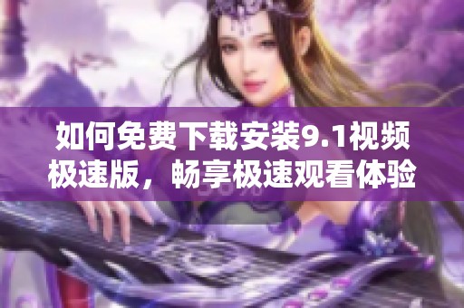 如何免费下载安装9.1视频极速版，畅享极速观看体验