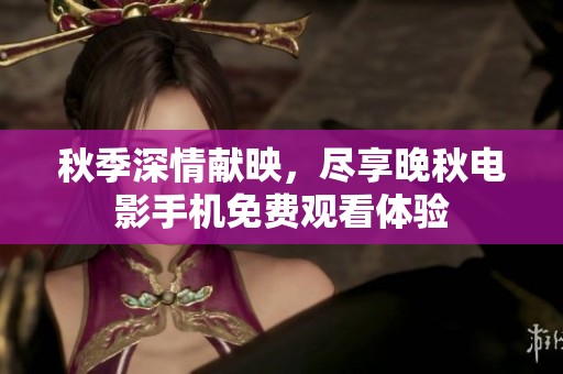 秋季深情献映，尽享晚秋电影手机免费观看体验