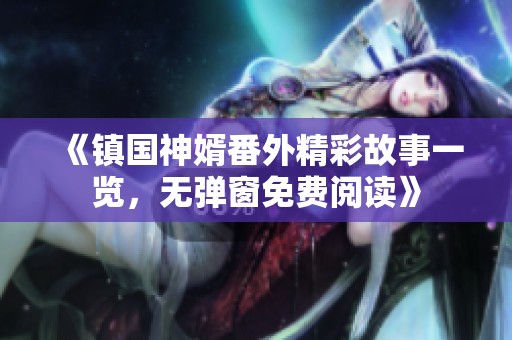 《镇国神婿番外精彩故事一览，无弹窗免费阅读》