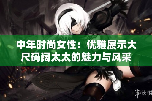 中年时尚女性：优雅展示大尺码阔太太的魅力与风采