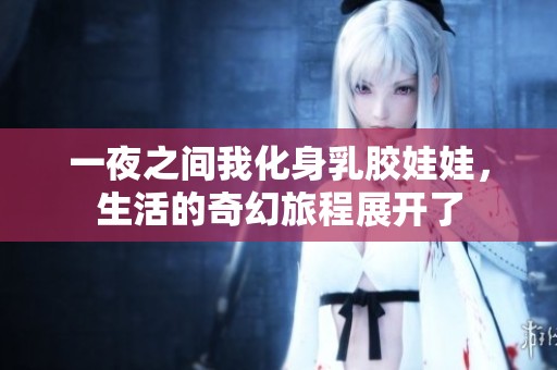 一夜之间我化身乳胶娃娃，生活的奇幻旅程展开了