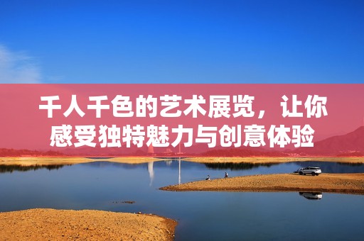 千人千色的艺术展览，让你感受独特魅力与创意体验