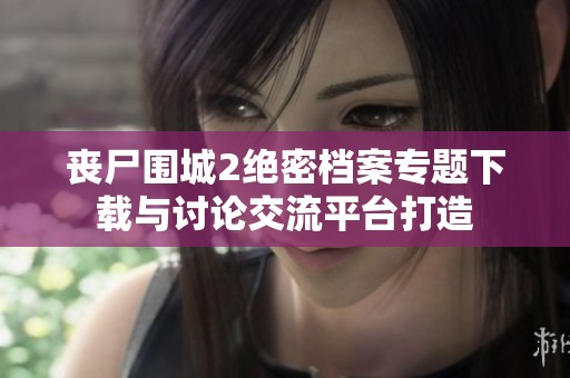 丧尸围城2绝密档案专题下载与讨论交流平台打造