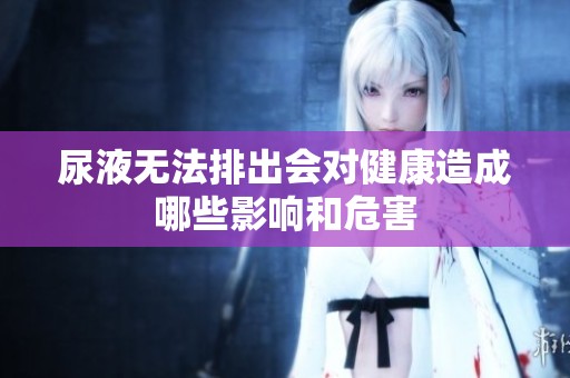 尿液无法排出会对健康造成哪些影响和危害