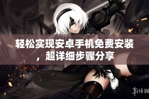 轻松实现安卓手机免费安装，超详细步骤分享