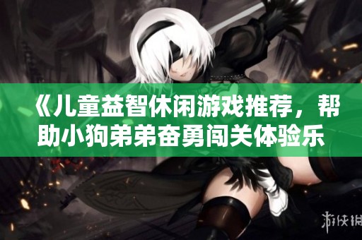 《儿童益智休闲游戏推荐，帮助小狗弟弟奋勇闯关体验乐趣》