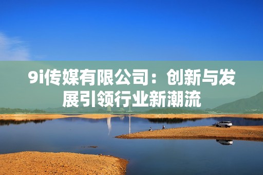 9i传媒有限公司：创新与发展引领行业新潮流