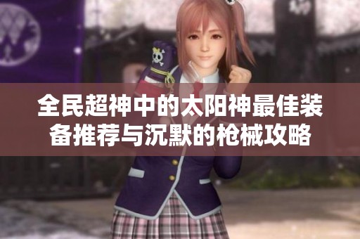 全民超神中的太阳神最佳装备推荐与沉默的枪械攻略