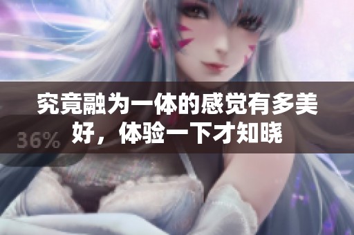 究竟融为一体的感觉有多美好，体验一下才知晓
