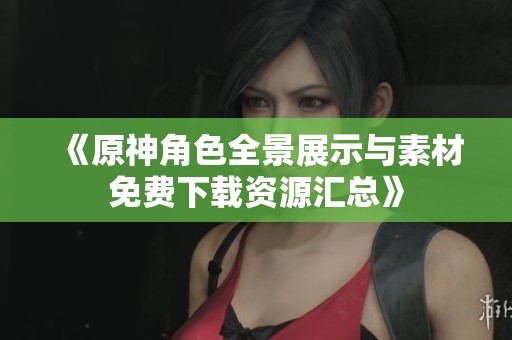 《原神角色全景展示与素材免费下载资源汇总》