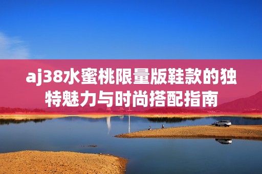 aj38水蜜桃限量版鞋款的独特魅力与时尚搭配指南