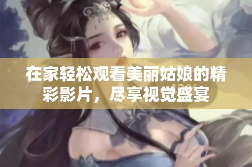 在家轻松观看美丽姑娘的精彩影片，尽享视觉盛宴