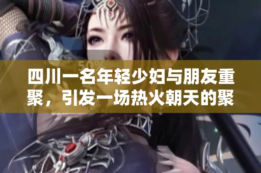 四川一名年轻少妇与朋友重聚，引发一场热火朝天的聚会故事