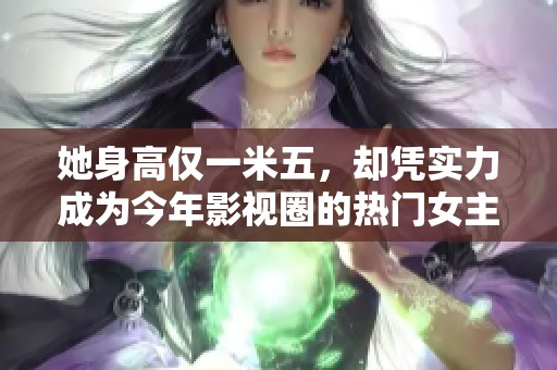 她身高仅一米五，却凭实力成为今年影视圈的热门女主角