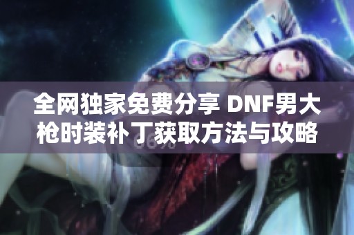 全网独家免费分享 DNF男大枪时装补丁获取方法与攻略
