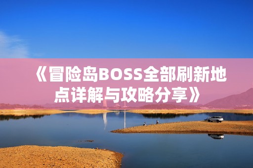 《冒险岛BOSS全部刷新地点详解与攻略分享》