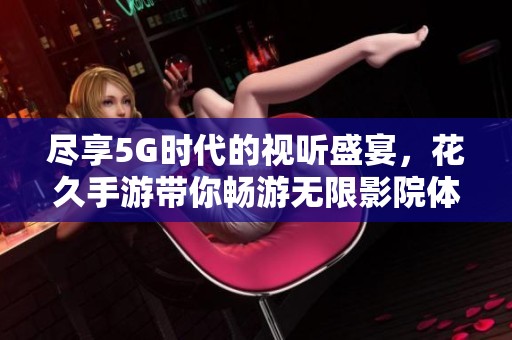 尽享5G时代的视听盛宴，花久手游带你畅游无限影院体验