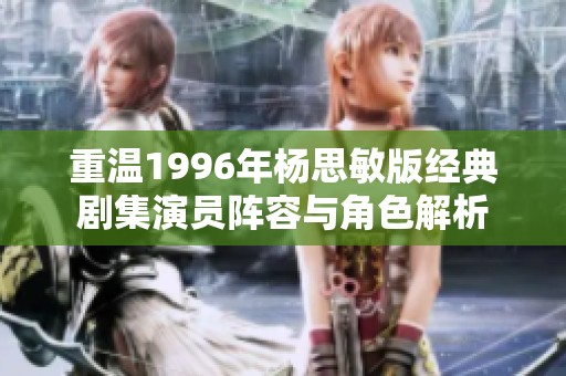 重温1996年杨思敏版经典剧集演员阵容与角色解析