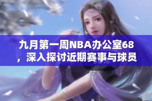九月第一周NBA办公室68，深入探讨近期赛事与球员表现