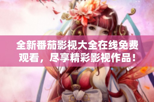 全新番茄影视大全在线免费观看，尽享精彩影视作品！