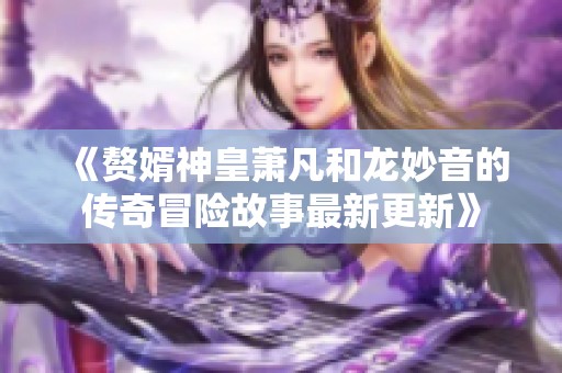 《赘婿神皇萧凡和龙妙音的传奇冒险故事最新更新》