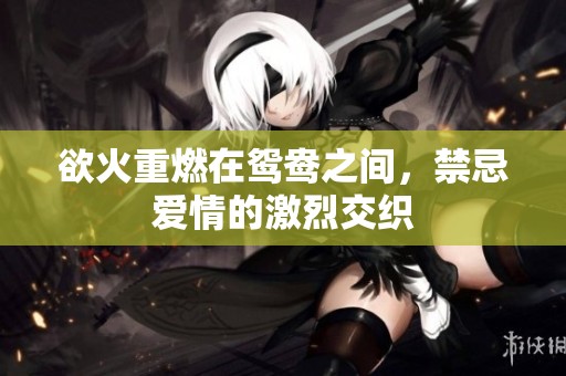 欲火重燃在鸳鸯之间，禁忌爱情的激烈交织