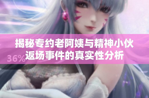 揭秘专约老阿姨与精神小伙返场事件的真实性分析