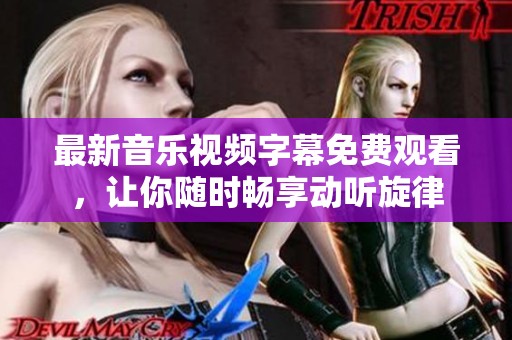 最新音乐视频字幕免费观看，让你随时畅享动听旋律