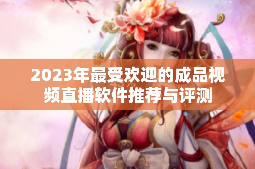 2023年最受欢迎的成品视频直播软件推荐与评测