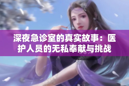 深夜急诊室的真实故事：医护人员的无私奉献与挑战
