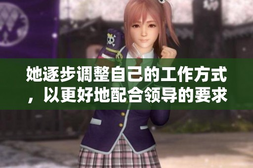 她逐步调整自己的工作方式，以更好地配合领导的要求