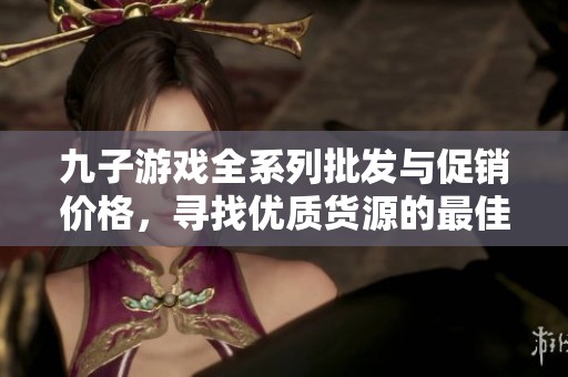 九子游戏全系列批发与促销价格，寻找优质货源的最佳选择