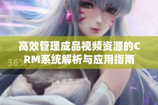 高效管理成品视频资源的CRM系统解析与应用指南