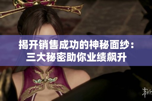 揭开销售成功的神秘面纱：三大秘密助你业绩飙升