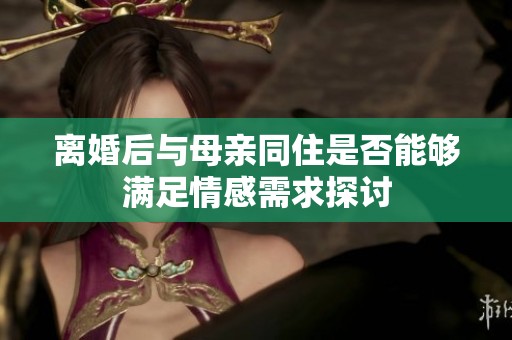 离婚后与母亲同住是否能够满足情感需求探讨