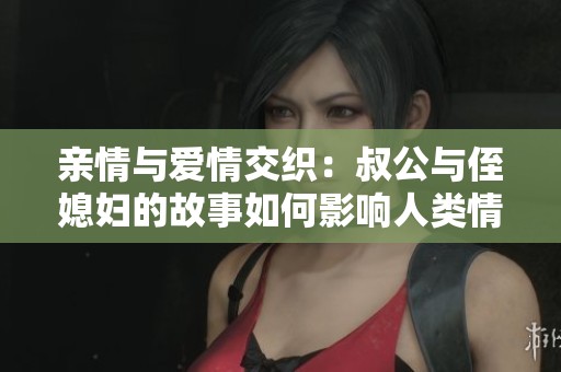 亲情与爱情交织：叔公与侄媳妇的故事如何影响人类情感观