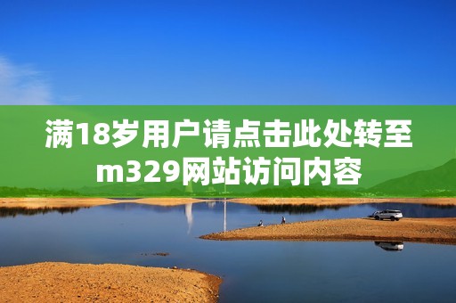 满18岁用户请点击此处转至m329网站访问内容