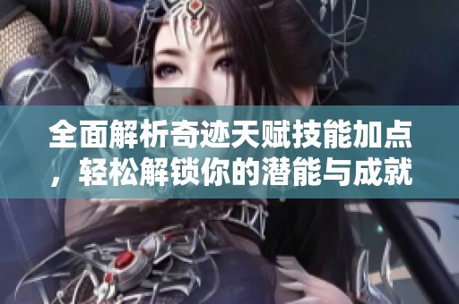 全面解析奇迹天赋技能加点，轻松解锁你的潜能与成就