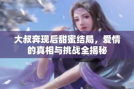 大叔奔现后甜蜜结局，爱情的真相与挑战全揭秘