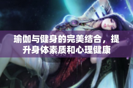 瑜伽与健身的完美结合，提升身体素质和心理健康