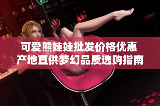 可爱熊娃娃批发价格优惠 产地直供梦幻品质选购指南