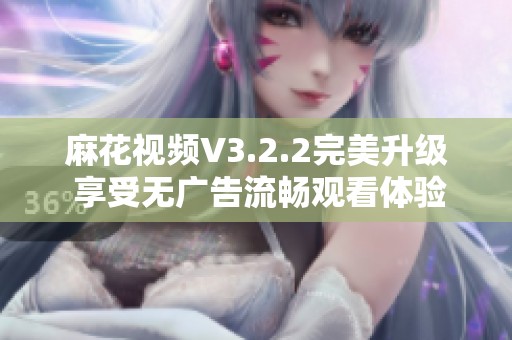 麻花视频V3.2.2完美升级 享受无广告流畅观看体验